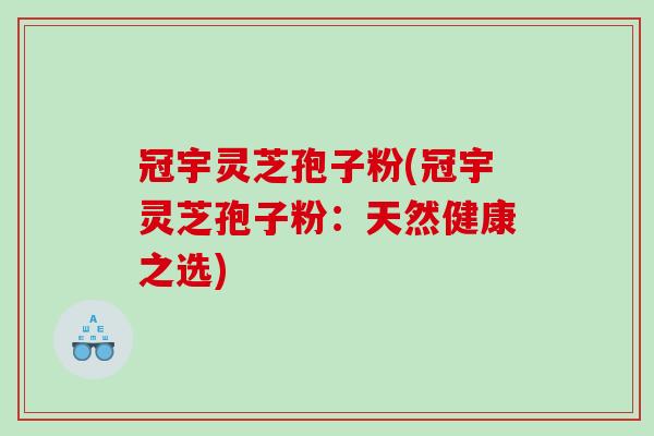 冠宇灵芝孢子粉(冠宇灵芝孢子粉:天然健康之选) 冠宇灵芝孢子粉(冠宇灵芝孢子粉:天然健康之选)