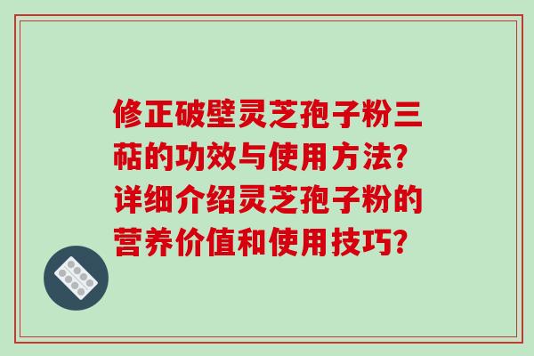 修正破壁灵芝孢子粉三萜的功效与使用方法？详细介绍灵芝孢子粉的营养价值和使用技巧？