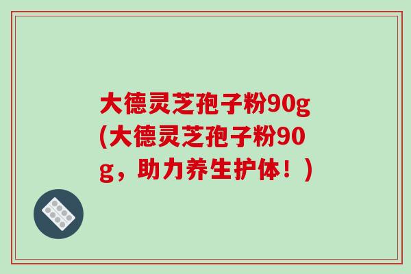 大德灵芝孢子粉90g(大德灵芝孢子粉90g,助力养生护体!) 大德灵芝孢子粉90g(大德灵芝孢子粉90g,助力养生护体!)