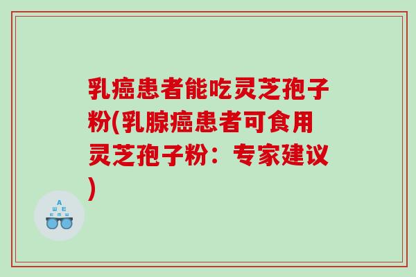 乳患者能吃灵芝孢子粉(乳腺患者可食用灵芝孢子粉:专家建议) 乳患者能吃灵芝孢子粉(乳腺患者可食用灵芝孢子粉:专家建议)