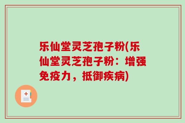 乐仙堂灵芝孢子粉(乐仙堂灵芝孢子粉：增强免疫力，抵御)