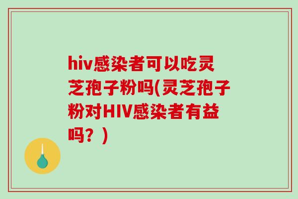 hiv者可以吃灵芝孢子粉吗(灵芝孢子粉对HIV者有益吗?) hiv者可以吃灵芝孢子粉吗(灵芝孢子粉对HIV者有益吗?)