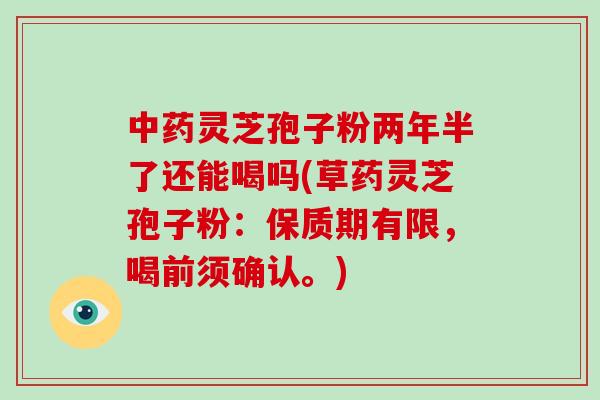 灵芝孢子粉两年半了还能喝吗(草药灵芝孢子粉:保质期有限,喝前须确认。) 灵芝孢子粉两年半了还能喝吗(草药灵芝孢子粉:保质期有限,喝前须确认。)