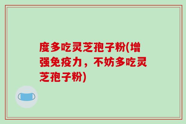 度多吃灵芝孢子粉(增强免疫力,不妨多吃灵芝孢子粉) 度多吃灵芝孢子粉(增强免疫力,不妨多吃灵芝孢子粉)