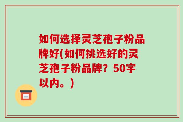 如何选择灵芝孢子粉品牌好(如何挑选好的灵芝孢子粉品牌？50字以内。)