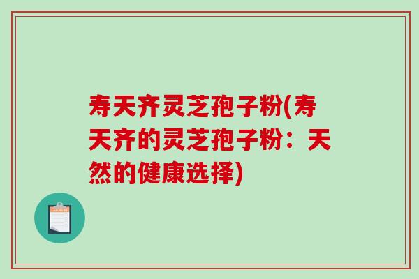 寿天齐灵芝孢子粉(寿天齐的灵芝孢子粉:天然的健康选择)