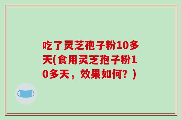 吃了灵芝孢子粉10多天(食用灵芝孢子粉10多天，效果如何？)