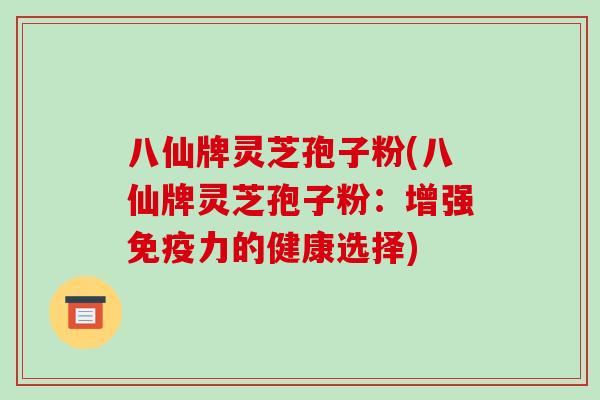 八仙牌灵芝孢子粉(八仙牌灵芝孢子粉：增强免疫力的健康选择)