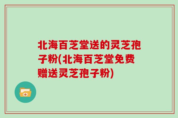 北海百芝堂送的灵芝孢子粉(北海百芝堂免费赠送灵芝孢子粉) 北海百芝堂送的灵芝孢子粉(北海百芝堂免费赠送灵芝孢子粉)