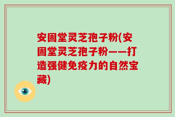 安固堂灵芝孢子粉(安固堂灵芝孢子粉——打造强健免疫力的自然宝藏)