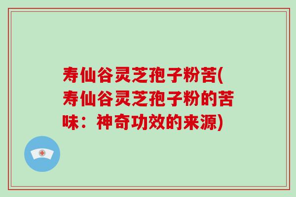 寿仙谷灵芝孢子粉苦(寿仙谷灵芝孢子粉的苦味:神奇功效的来源) 寿仙谷灵芝孢子粉苦(寿仙谷灵芝孢子粉的苦味:神奇功效的来源)