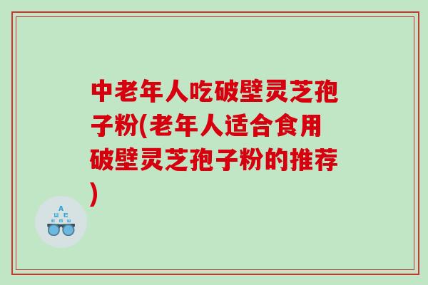 中老年人吃破壁灵芝孢子粉(老年人适合食用破壁灵芝孢子粉的推荐) 中老年人吃破壁灵芝孢子粉(老年人适合食用破壁灵芝孢子粉的推荐)