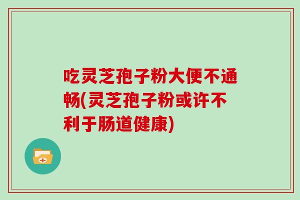 吃灵芝孢子粉大便不通畅(灵芝孢子粉或许不利于肠道健康)