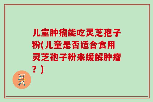 儿童能吃灵芝孢子粉(儿童是否适合食用灵芝孢子粉来缓解?) 儿童能吃灵芝孢子粉(儿童是否适合食用灵芝孢子粉来缓解?)