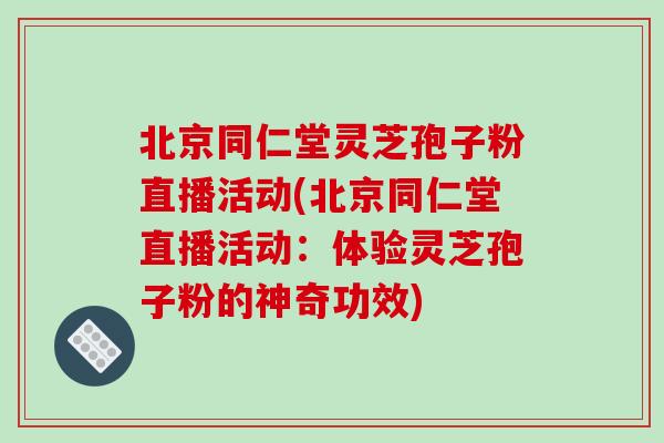 北京同仁堂灵芝孢子粉直播活动(北京同仁堂直播活动:体验灵芝孢子粉的神奇功效) 北京同仁堂灵芝孢子粉直播活动(北京同仁堂直播活动:体验灵芝孢子粉的神奇功效)