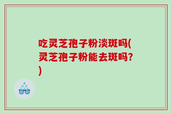 吃灵芝孢子粉淡斑吗(灵芝孢子粉能去斑吗?) 吃灵芝孢子粉淡斑吗(灵芝孢子粉能去斑吗?)