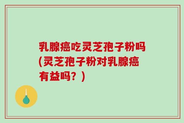 乳腺吃灵芝孢子粉吗(灵芝孢子粉对乳腺有益吗?) 乳腺吃灵芝孢子粉吗(灵芝孢子粉对乳腺有益吗?)