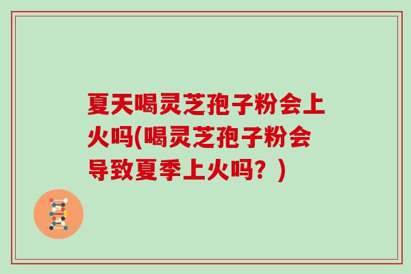 夏天喝灵芝孢子粉会上火吗(喝灵芝孢子粉会导致夏季上火吗?) 夏天喝灵芝孢子粉会上火吗(喝灵芝孢子粉会导致夏季上火吗?)