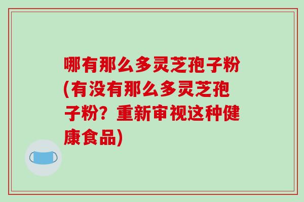 哪有那么多灵芝孢子粉(有没有那么多灵芝孢子粉？重新审视这种健康食品)