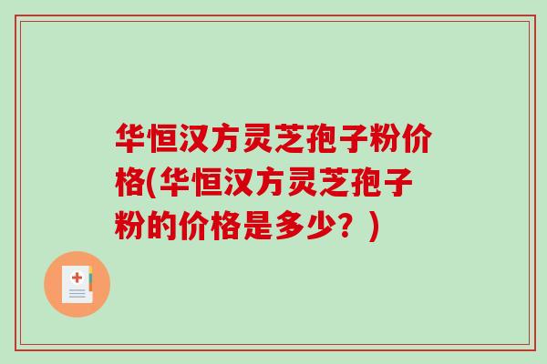 华恒汉方灵芝孢子粉价格(华恒汉方灵芝孢子粉的价格是多少?) 华恒汉方灵芝孢子粉价格(华恒汉方灵芝孢子粉的价格是多少?)
