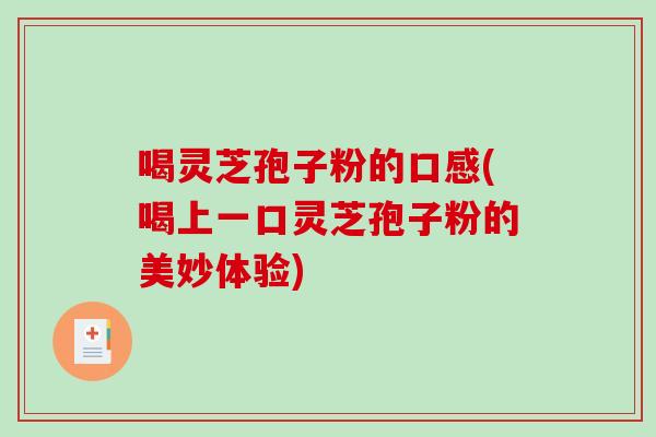 喝灵芝孢子粉的口感(喝上一口灵芝孢子粉的美妙体验)