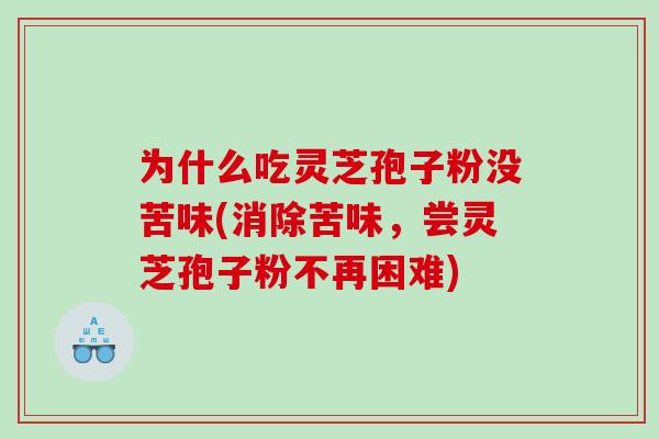 为什么吃灵芝孢子粉没苦味(消除苦味,尝灵芝孢子粉不再困难) 为什么吃灵芝孢子粉没苦味(消除苦味,尝灵芝孢子粉不再困难)