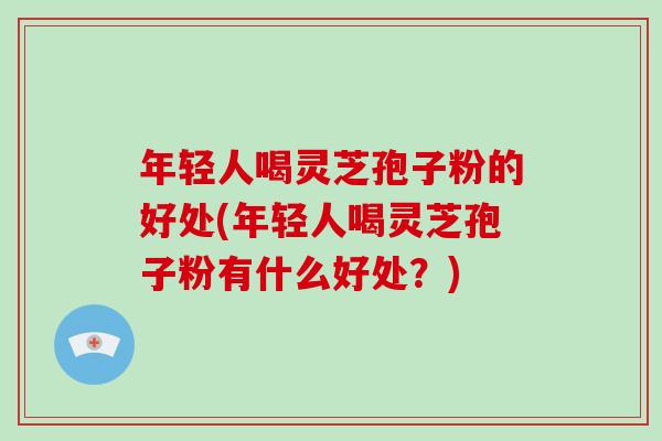 年轻人喝灵芝孢子粉的好处(年轻人喝灵芝孢子粉有什么好处?) 年轻人喝灵芝孢子粉的好处(年轻人喝灵芝孢子粉有什么好处?)