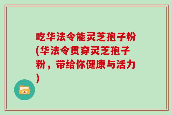 吃华法令能灵芝孢子粉(华法令贯穿灵芝孢子粉，带给你健康与活力)