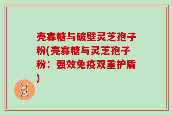 壳寡糖与破壁灵芝孢子粉(壳寡糖与灵芝孢子粉:强效免疫双重护盾) 壳寡糖与破壁灵芝孢子粉(壳寡糖与灵芝孢子粉:强效免疫双重护盾)