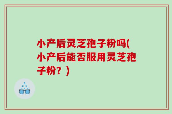 小产后灵芝孢子粉吗(小产后能否服用灵芝孢子粉?) 小产后灵芝孢子粉吗(小产后能否服用灵芝孢子粉?)