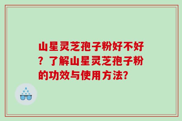 山星灵芝孢子粉好不好?了解山星灵芝孢子粉的功效与使用方法? 山星灵芝孢子粉好不好?了解山星灵芝孢子粉的功效与使用方法?