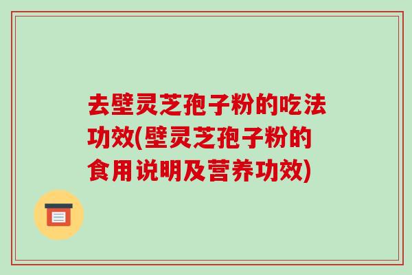去壁灵芝孢子粉的吃法功效(壁灵芝孢子粉的食用说明及营养功效)