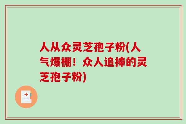 人从众灵芝孢子粉(人气爆棚!众人追捧的灵芝孢子粉) 人从众灵芝孢子粉(人气爆棚!众人追捧的灵芝孢子粉)