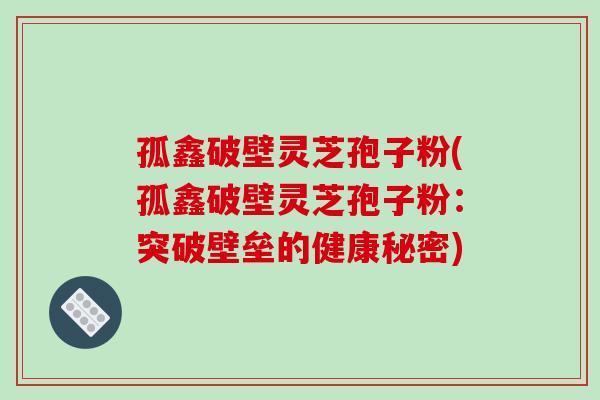 孤鑫破壁灵芝孢子粉(孤鑫破壁灵芝孢子粉:突破壁垒的健康秘密) 孤鑫破壁灵芝孢子粉(孤鑫破壁灵芝孢子粉:突破壁垒的健康秘密)