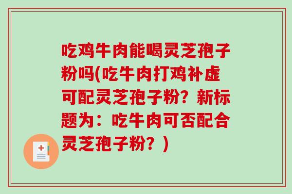 吃鸡牛肉能喝灵芝孢子粉吗(吃牛肉打鸡补虚可配灵芝孢子粉？新标题为：吃牛肉可否配合灵芝孢子粉？)