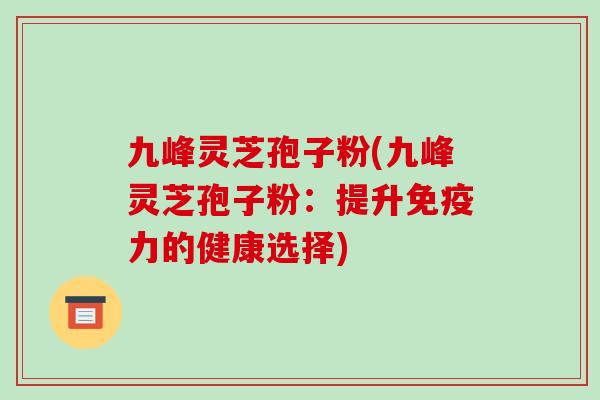 九峰灵芝孢子粉(九峰灵芝孢子粉：提升免疫力的健康选择)