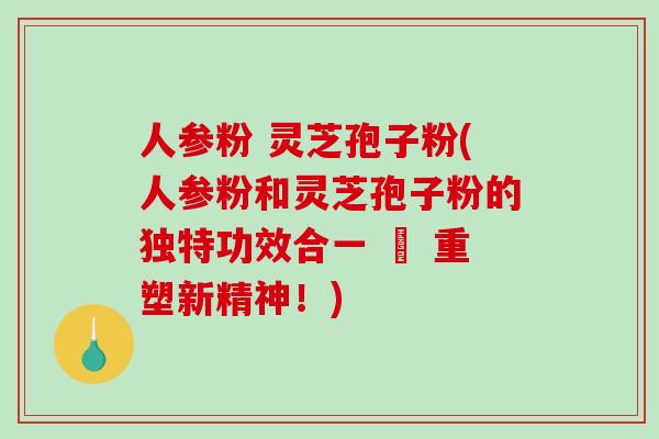 人参粉 灵芝孢子粉(人参粉和灵芝孢子粉的独特功效合一 – 重塑新精神！)