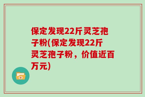 保定发现22斤灵芝孢子粉(保定发现22斤灵芝孢子粉，价值近百万元)