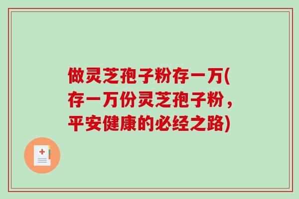 做灵芝孢子粉存一万(存一万份灵芝孢子粉,平安健康的必经之路) 做灵芝孢子粉存一万(存一万份灵芝孢子粉,平安健康的必经之路)
