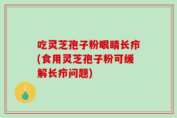 吃灵芝孢子粉眼睛长疖(食用灵芝孢子粉可缓解长疖问题)