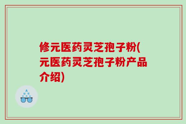 修元医药灵芝孢子粉(元医药灵芝孢子粉产品介绍)