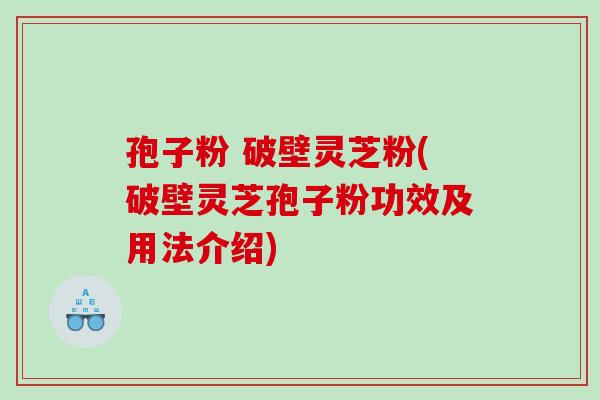 孢子粉 破壁灵芝粉(破壁灵芝孢子粉功效及用法介绍) 孢子粉 破壁灵芝粉(破壁灵芝孢子粉功效及用法介绍)