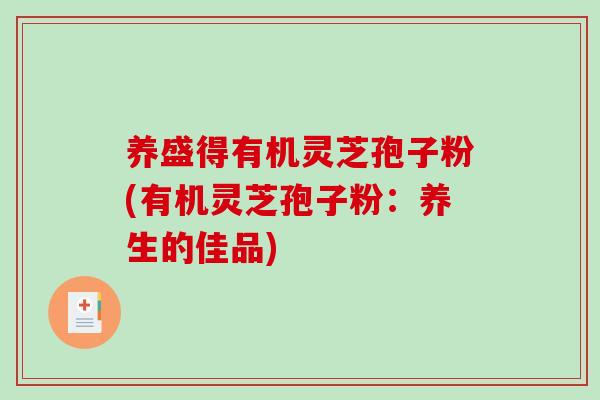 养盛得有机灵芝孢子粉(有机灵芝孢子粉：养生的佳品)