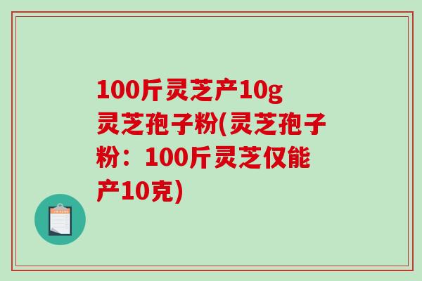 100斤灵芝产10g灵芝孢子粉(灵芝孢子粉：100斤灵芝仅能产10克)