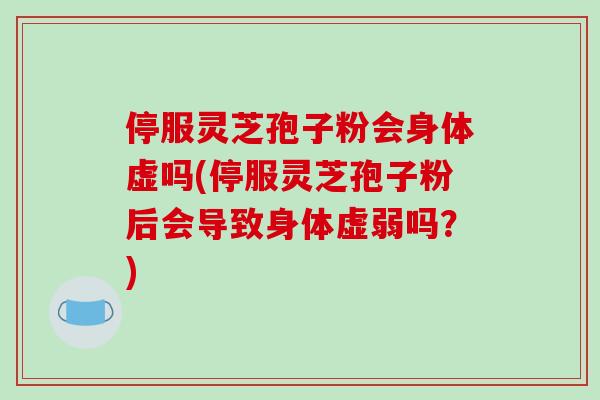停服灵芝孢子粉会身体虚吗(停服灵芝孢子粉后会导致身体虚弱吗?) 停服灵芝孢子粉会身体虚吗(停服灵芝孢子粉后会导致身体虚弱吗?)