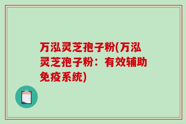 万泓灵芝孢子粉(万泓灵芝孢子粉：有效辅助免疫系统)