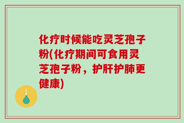 时候能吃灵芝孢子粉(期间可食用灵芝孢子粉，护更健康)