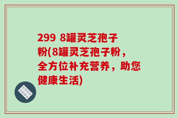 299 8罐灵芝孢子粉(8罐灵芝孢子粉，全方位补充营养，助您健康生活)