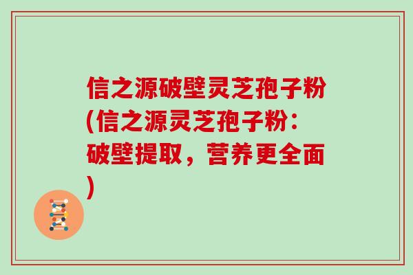 信之源破壁灵芝孢子粉(信之源灵芝孢子粉:破壁提取,营养更全面) 信之源破壁灵芝孢子粉(信之源灵芝孢子粉:破壁提取,营养更全面)