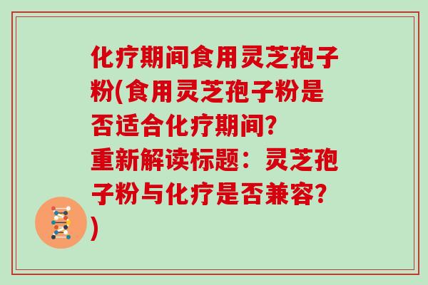 化疗期间食用灵芝孢子粉(食用灵芝孢子粉是否适合化疗期间？  重新解读标题：灵芝孢子粉与化疗是否兼容？)